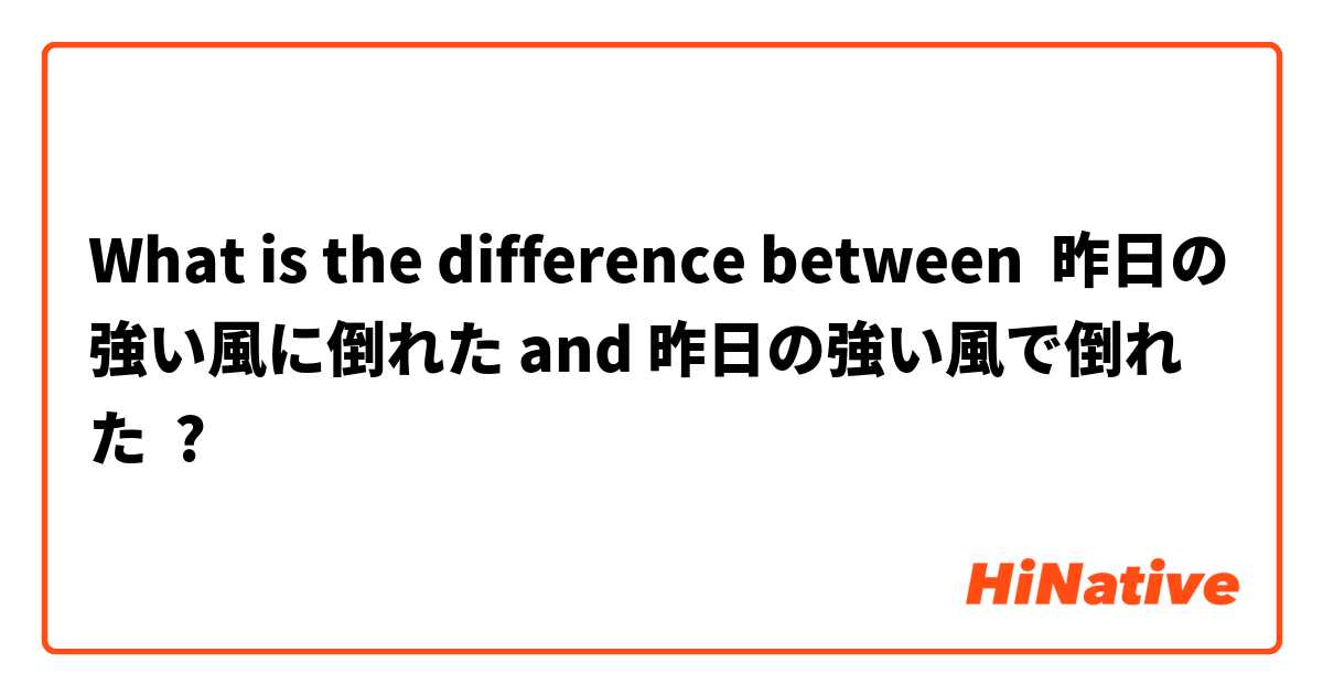 What is the difference between 昨日の強い風に倒れた and 昨日の強い風で倒れた ?