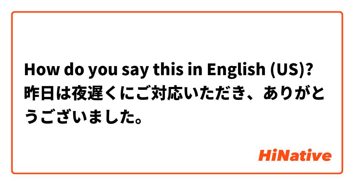 How do you say this in English (US)? 昨日は夜遅くにご対応いただき、ありがとうございました。