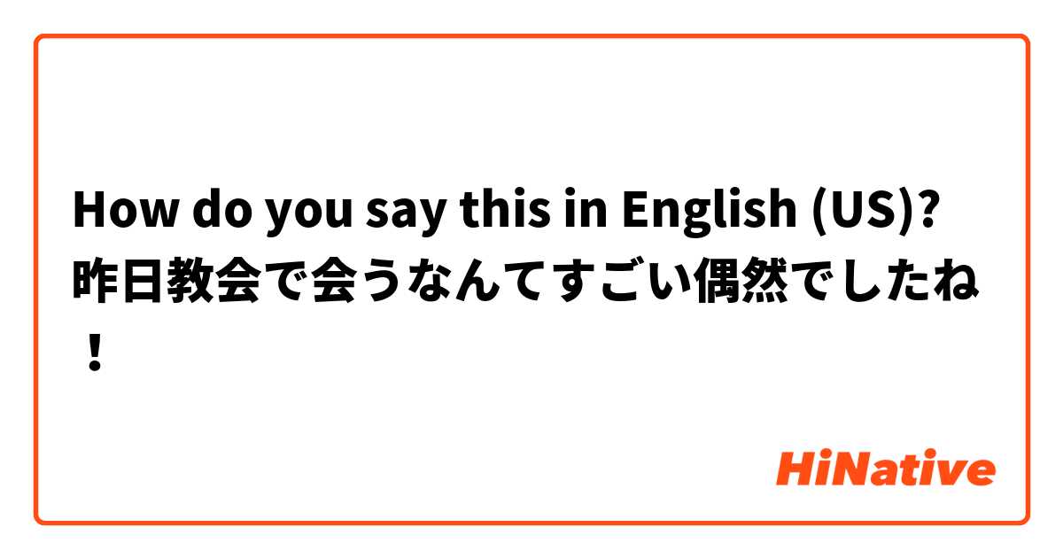 How do you say this in English (US)? 昨日教会で会うなんてすごい偶然でしたね！