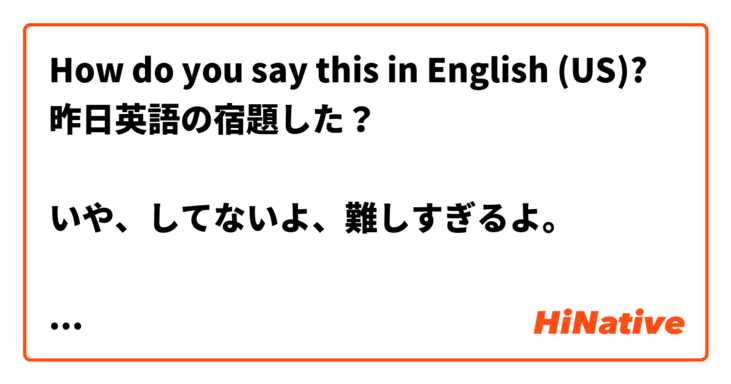 How do you say this in English (US)? 昨日英語の宿題した？

いや、してないよ、難しすぎるよ。

でも、やらないといけないよ。
