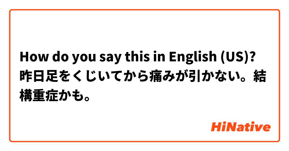 How do you say this in English (US)? 昨日足をくじいてから痛みが引かない。結構重症かも。