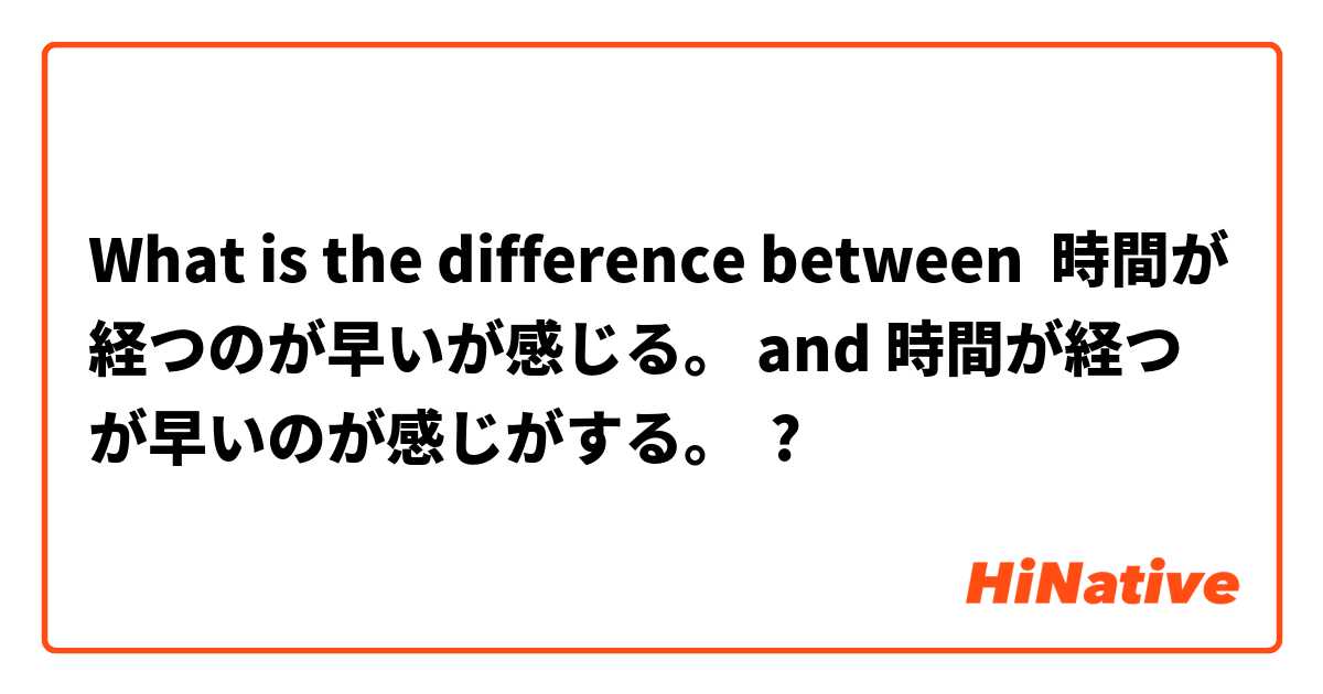 What is the difference between 時間が経つのが早いが感じる。 and 時間が経つが早いのが感じがする。 ?
