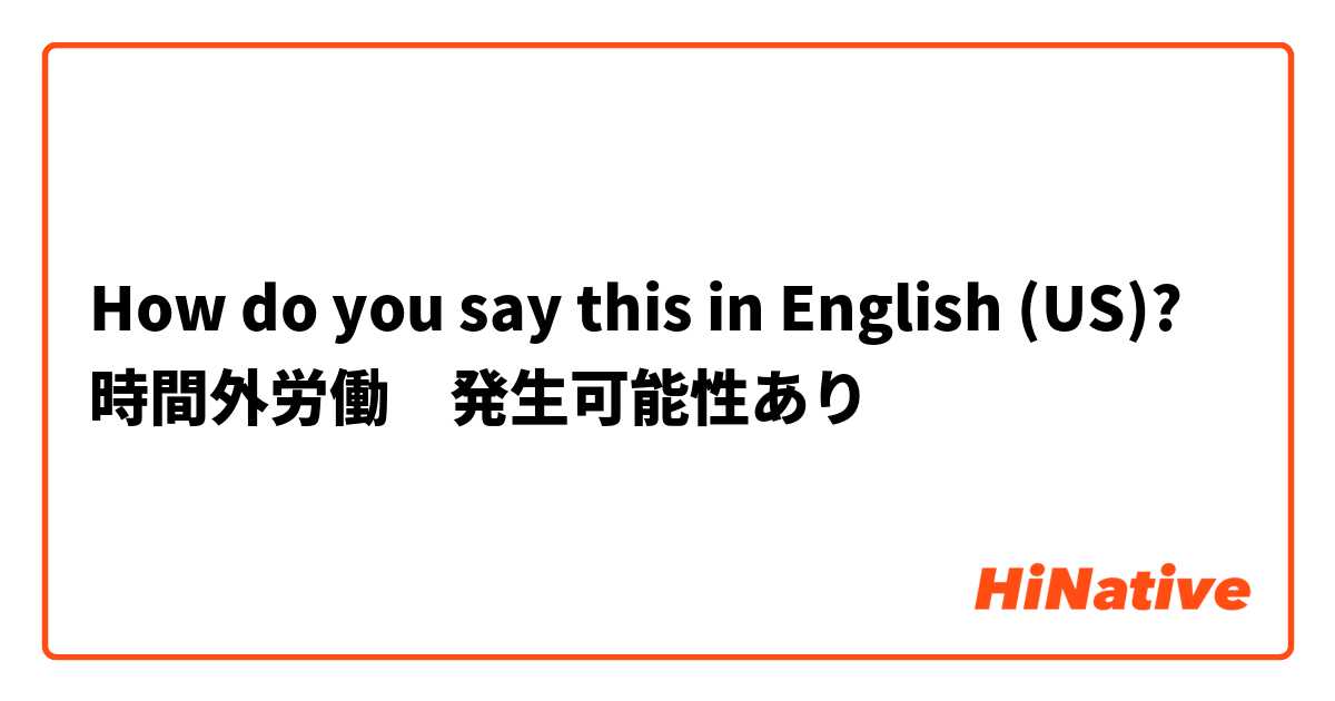 How do you say this in English (US)? 時間外労働　発生可能性あり