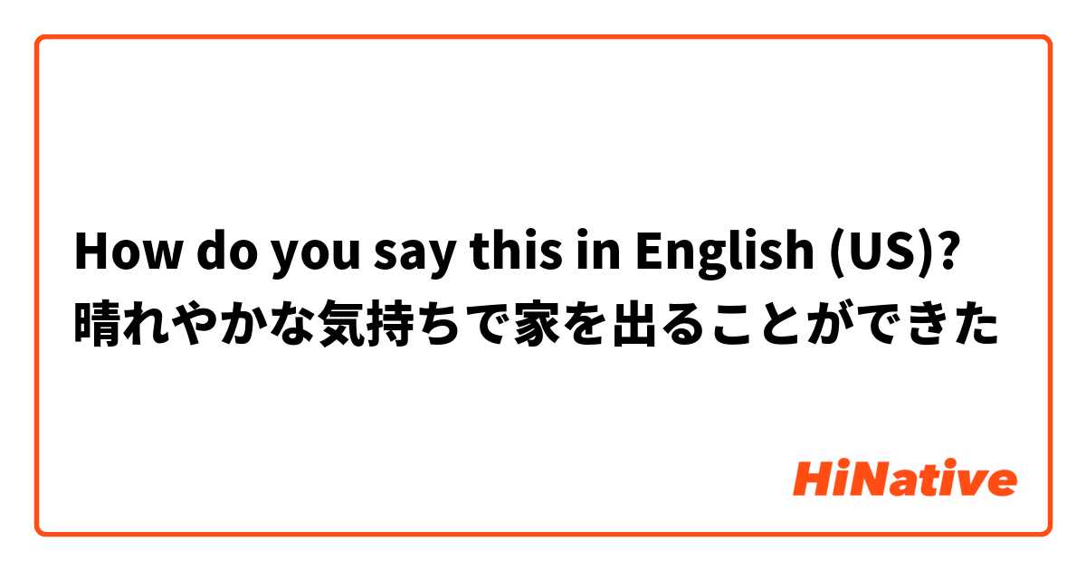 How do you say this in English (US)? 晴れやかな気持ちで家を出ることができた