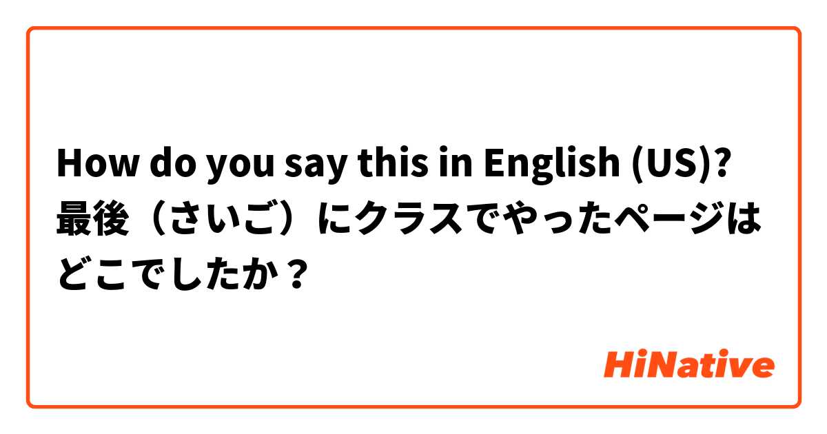 How do you say this in English (US)? 最後（さいご）にクラスでやったページはどこでしたか？