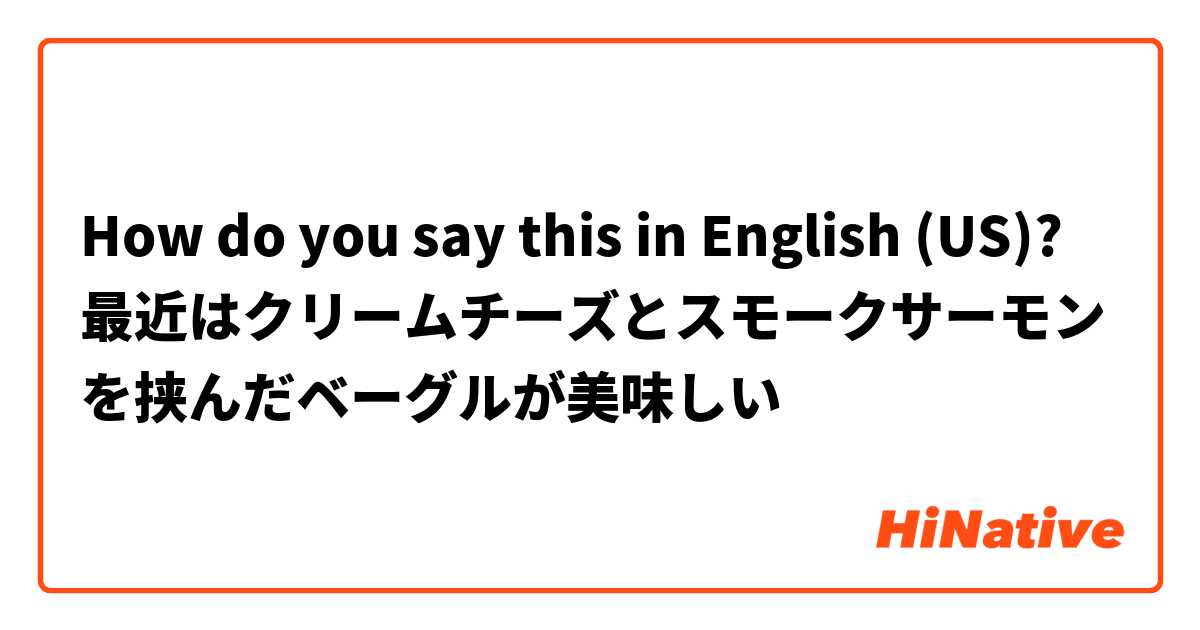 How do you say this in English (US)? 最近はクリームチーズとスモークサーモンを挟んだベーグルが美味しい