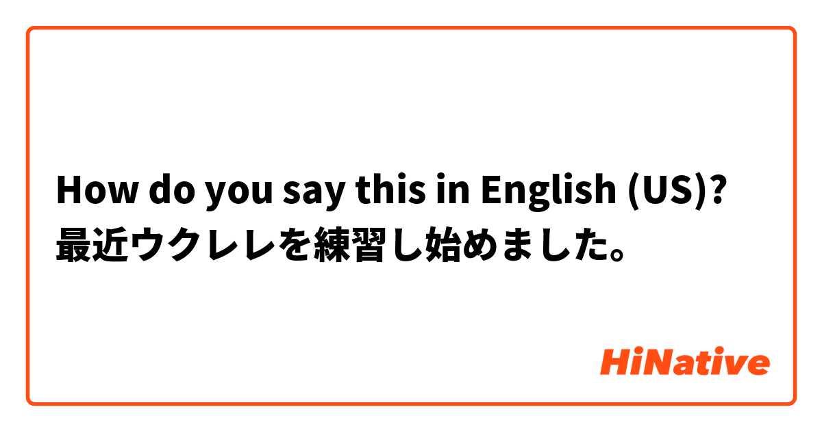 How do you say this in English (US)? 最近ウクレレを練習し始めました。
