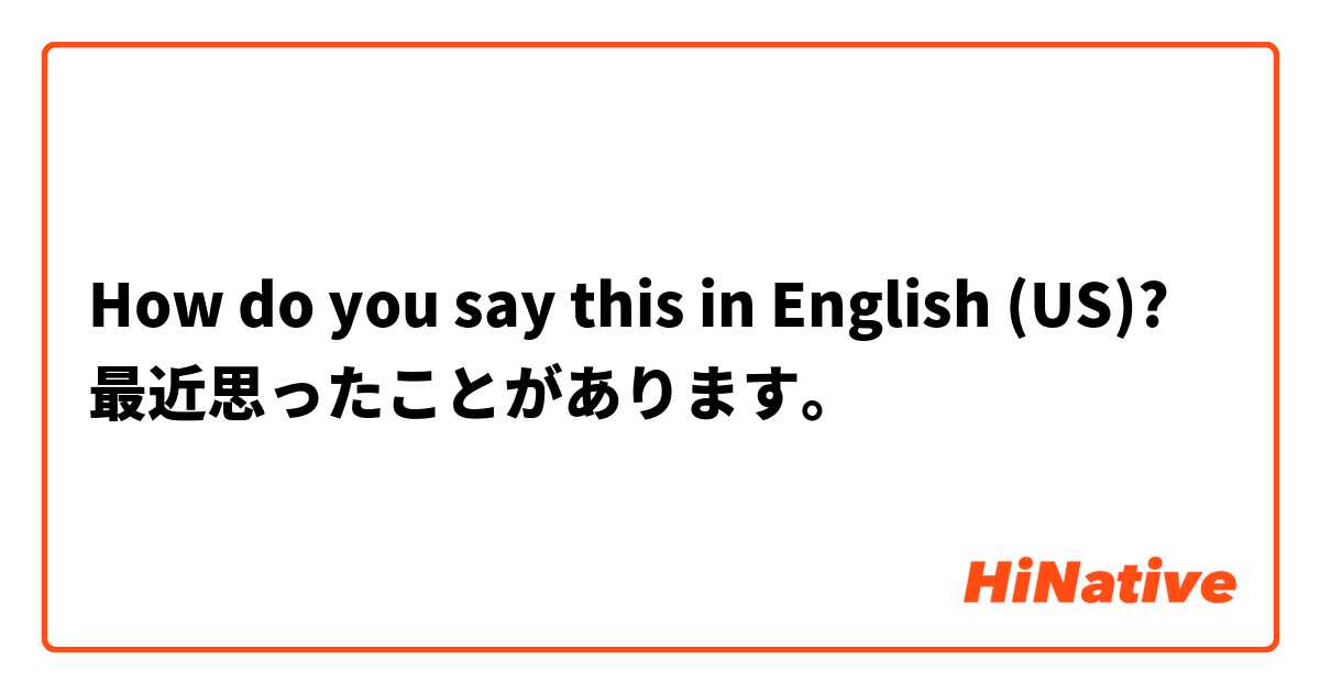 How do you say this in English (US)? 最近思ったことがあります。