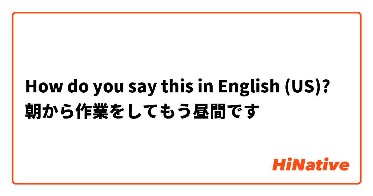 How do you say this in English (US)? 朝から作業をしてもう昼間です