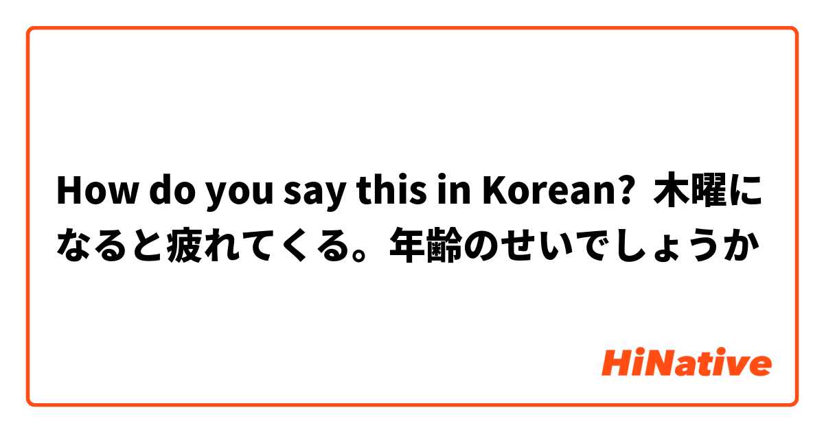 How do you say this in Korean? 木曜になると疲れてくる。年齢のせいでしょうか