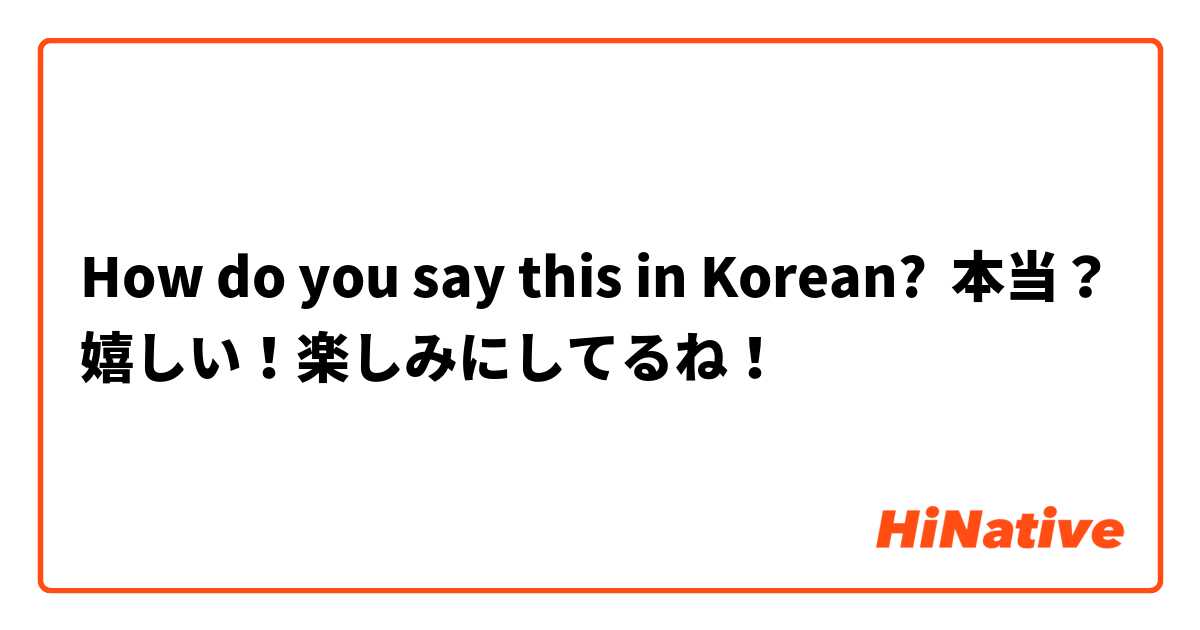 How do you say this in Korean? 本当？嬉しい！楽しみにしてるね！