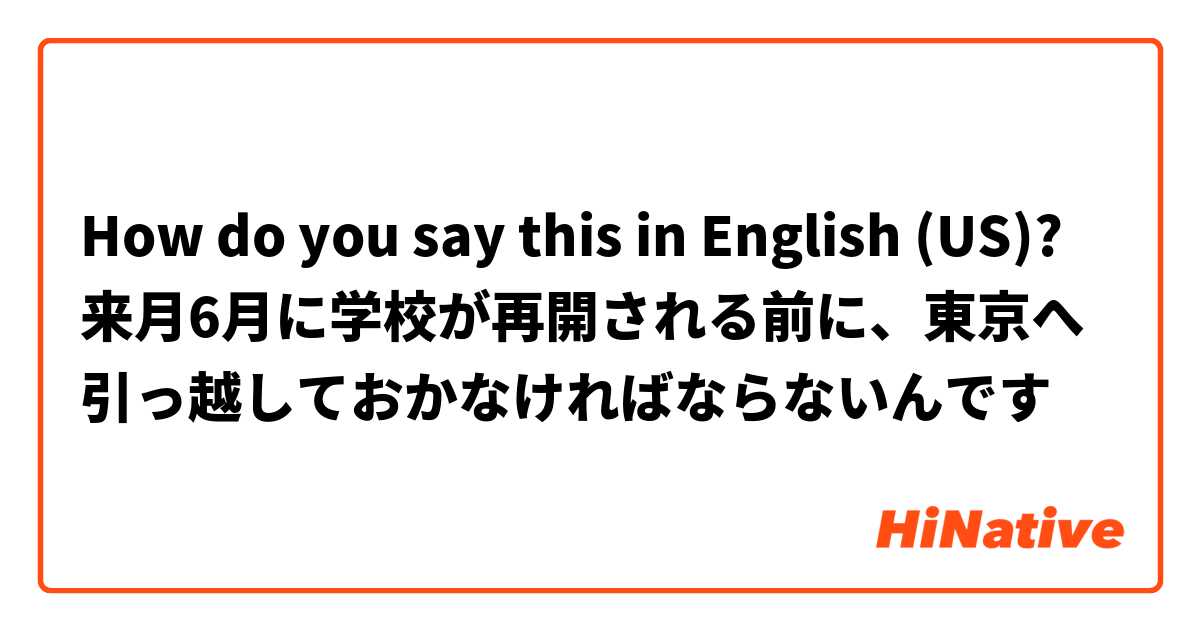 How do you say this in English (US)? 来月6月に学校が再開される前に、東京へ引っ越しておかなければならないんです