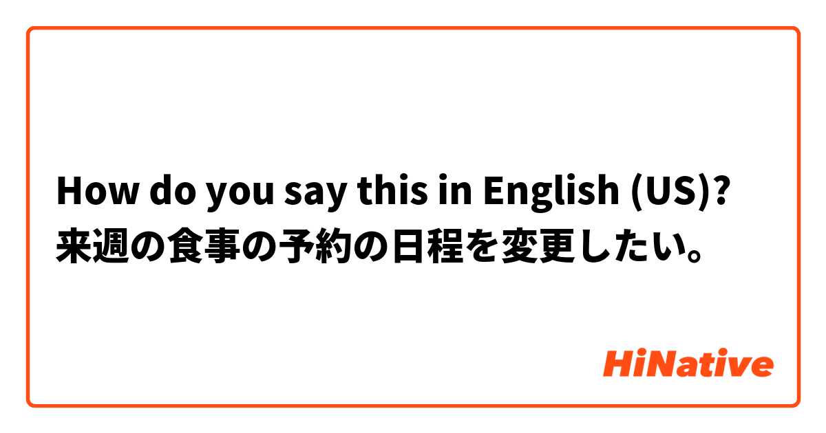 How do you say this in English (US)? 来週の食事の予約の日程を変更したい。