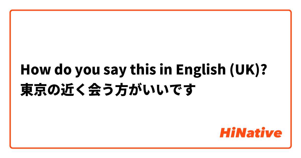 How do you say this in English (UK)? 
東京の近く会う方がいいです
