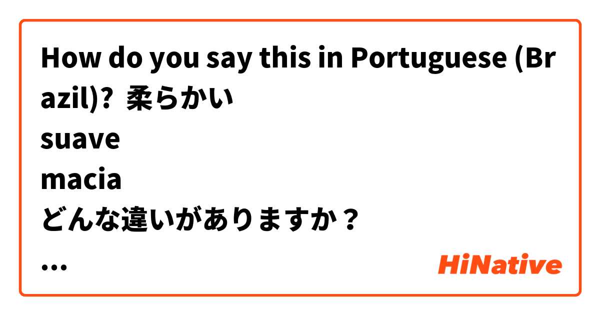 How do you say this in Portuguese (Brazil)? 柔らかい
suave
macia
どんな違いがありますか？
肌などの柔らかさには何を使いますか