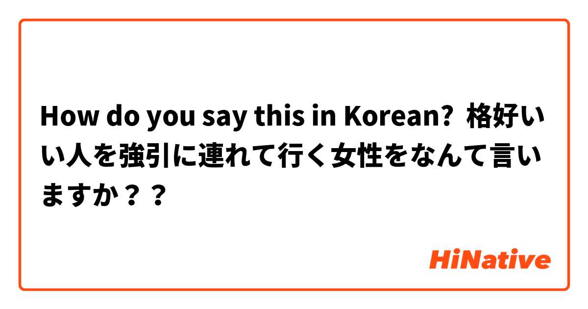 How do you say this in Korean? 格好いい人を強引に連れて行く女性をなんて言いますか？？