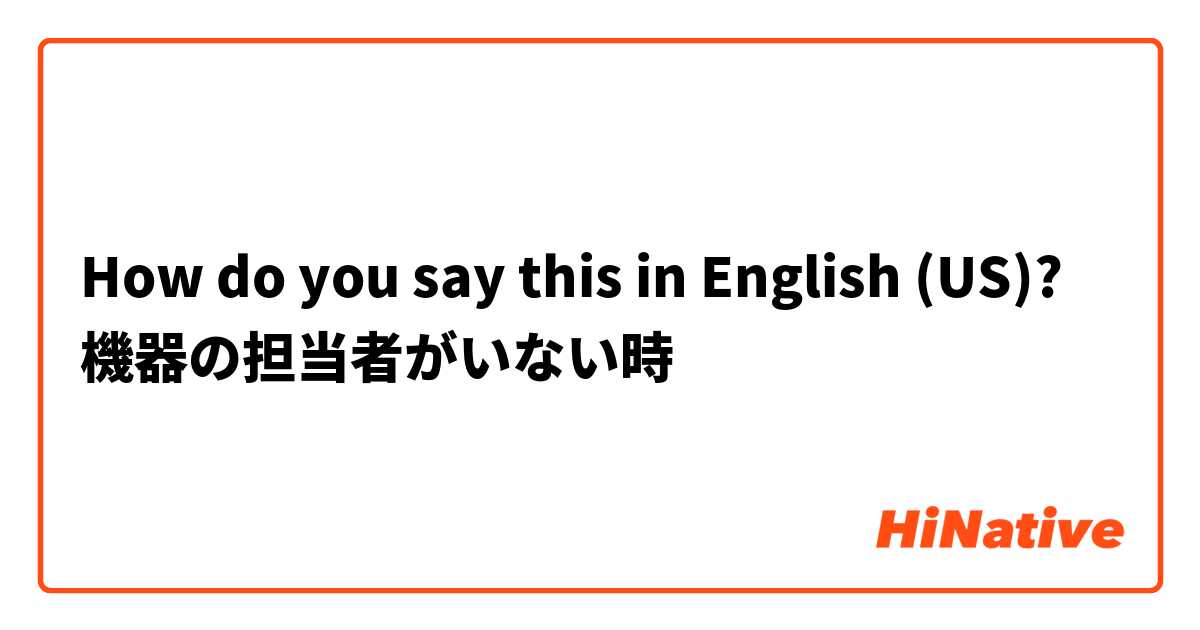 How do you say this in English (US)? 機器の担当者がいない時