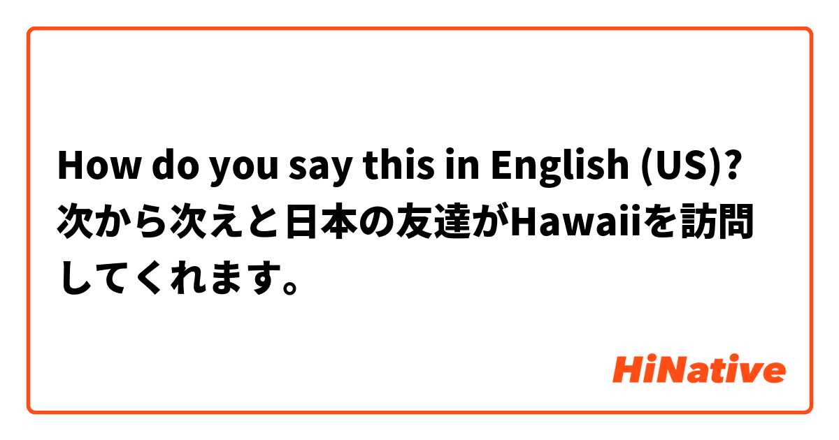 How do you say this in English (US)? 次から次えと日本の友達がHawaiiを訪問してくれます。