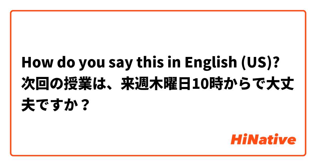 How do you say this in English (US)? 次回の授業は、来週木曜日10時からで大丈夫ですか？