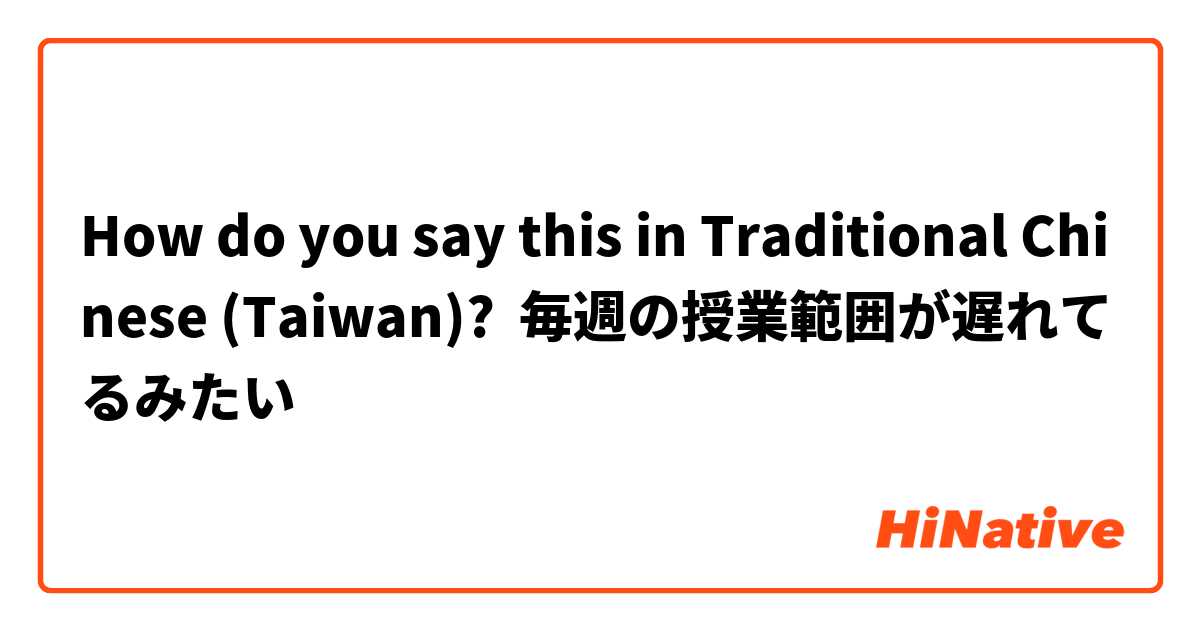 How do you say this in Traditional Chinese (Taiwan)? 毎週の授業範囲が遅れてるみたい