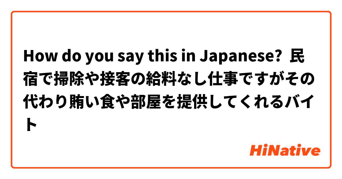 How do you say this in Japanese? 民宿で掃除や接客の給料なし仕事ですがその代わり賄い食や部屋を提供してくれるバイト