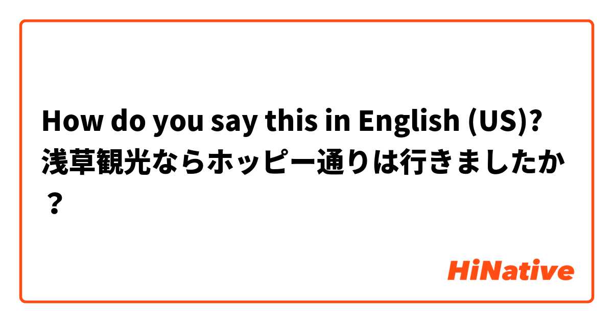 How do you say this in English (US)? 浅草観光ならホッピー通りは行きましたか？