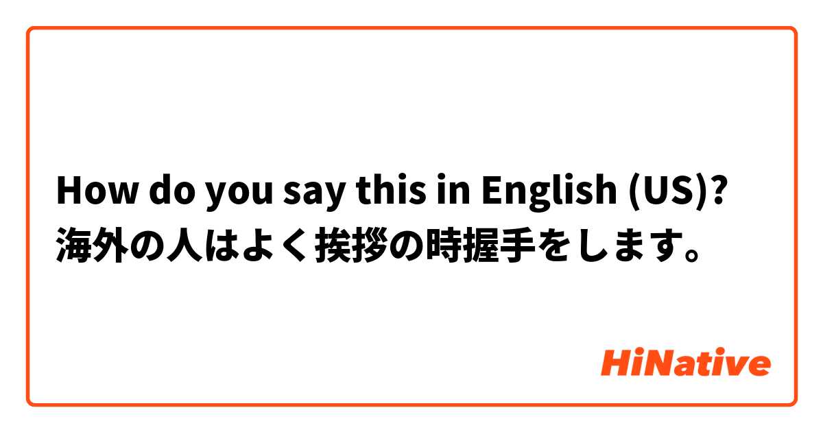 How do you say this in English (US)? 海外の人はよく挨拶の時握手をします。