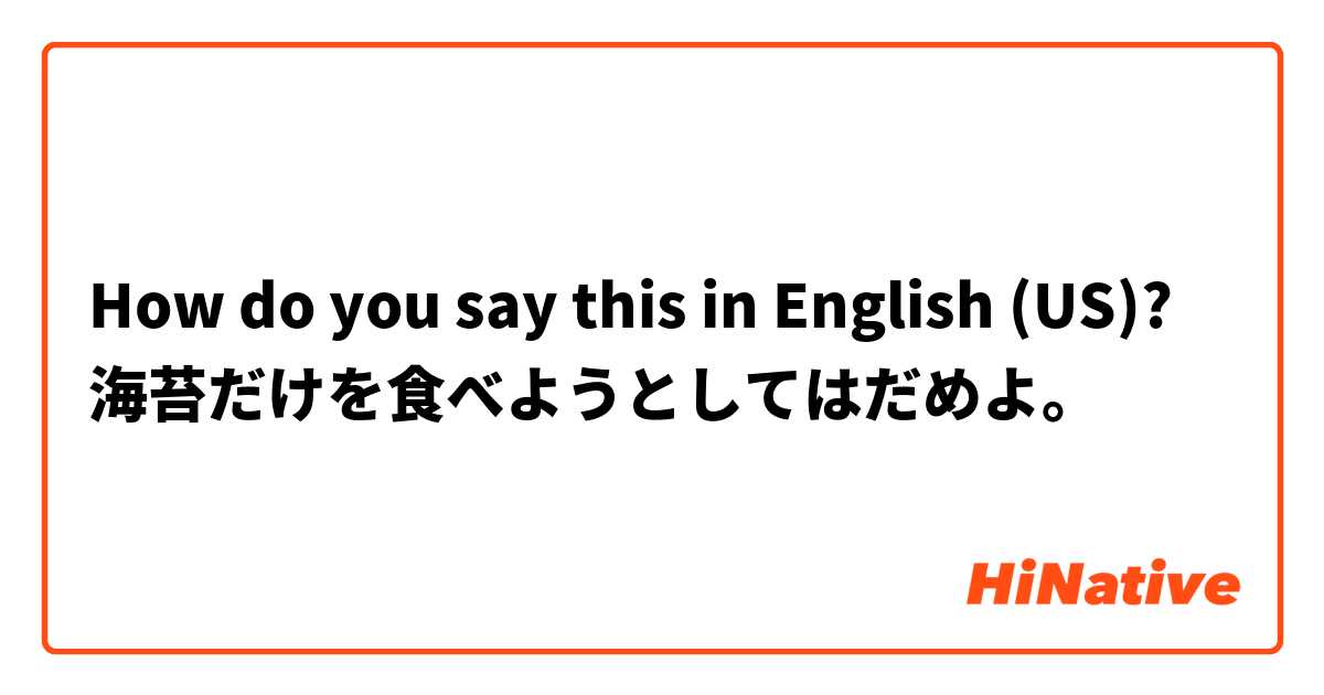 How do you say this in English (US)? 海苔だけを食べようとしてはだめよ。