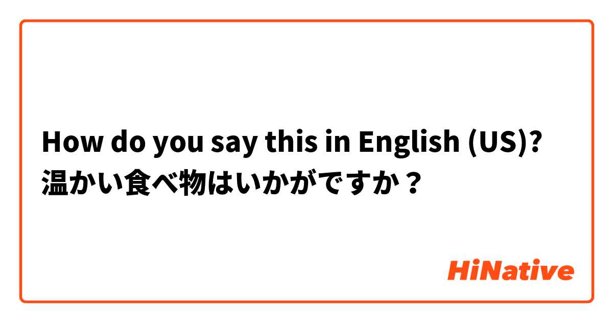 How do you say this in English (US)? 温かい食べ物はいかがですか？