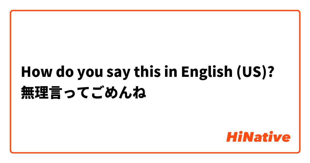How do you say this in English (US)? 無理言ってごめんね