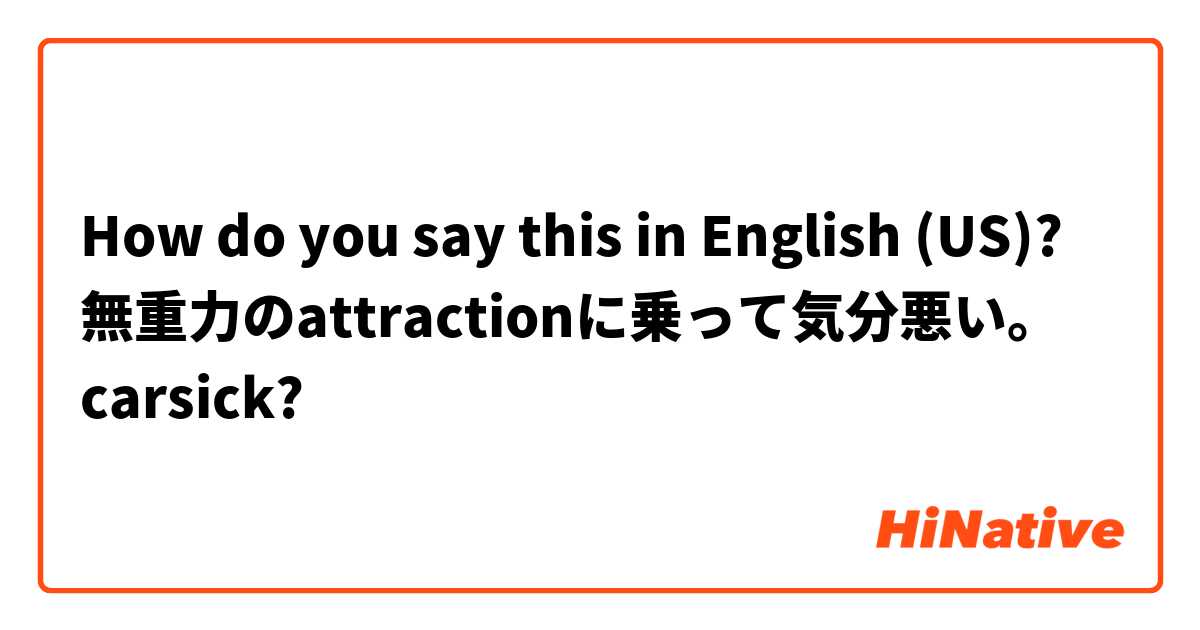 How do you say this in English (US)? 無重力のattractionに乗って気分悪い。
carsick?