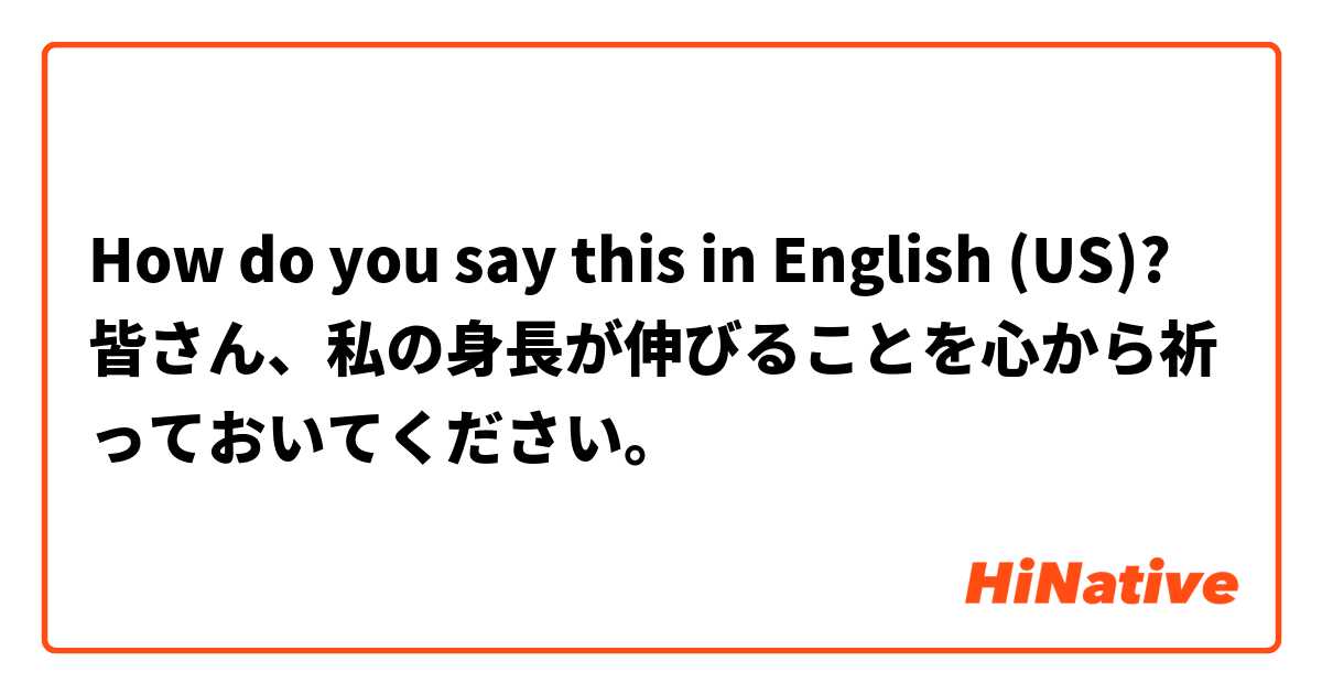 How do you say this in English (US)? 皆さん、私の身長が伸びることを心から祈っておいてください。