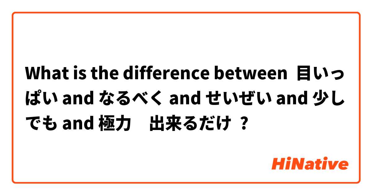 What is the difference between 目いっぱい and なるべく and せいぜい and 少しでも and 極力　出来るだけ ?