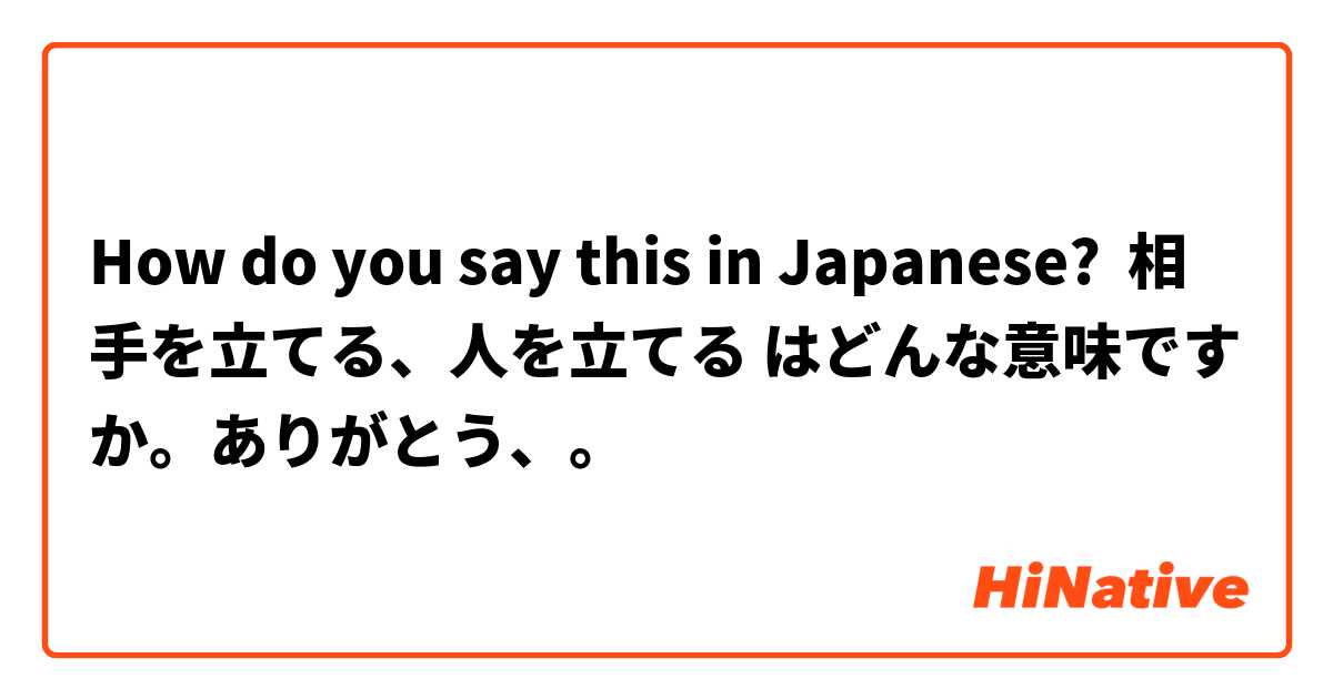 How do you say this in Japanese? 相手を立てる、人を立てる はどんな意味ですか。ありがとう、。