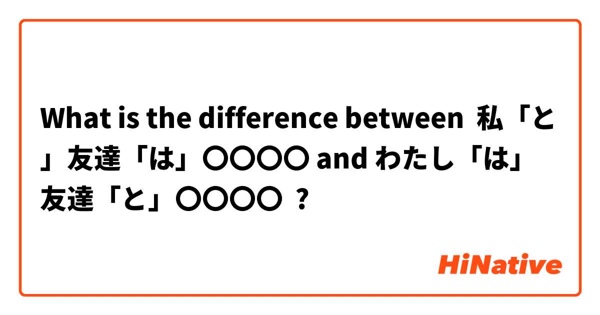 What is the difference between 私「と」友達「は」〇〇〇〇 and わたし「は」友達「と」〇〇〇〇 ?