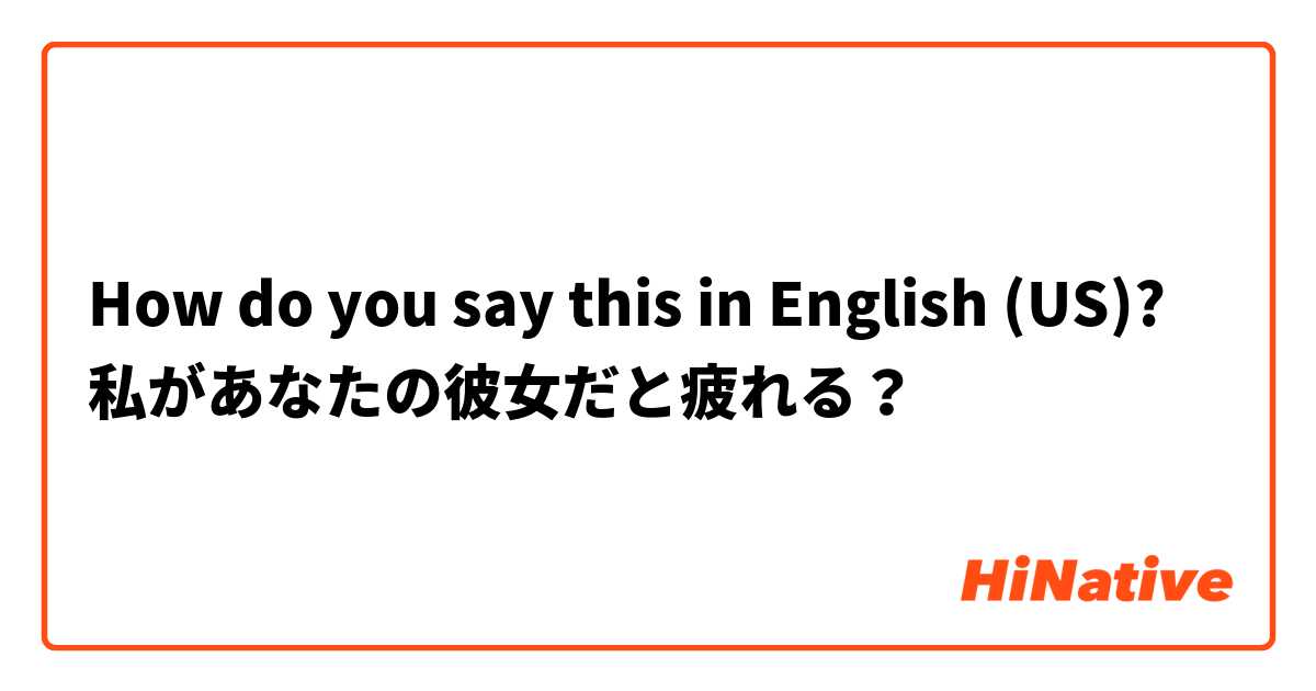 How do you say this in English (US)? 私があなたの彼女だと疲れる？