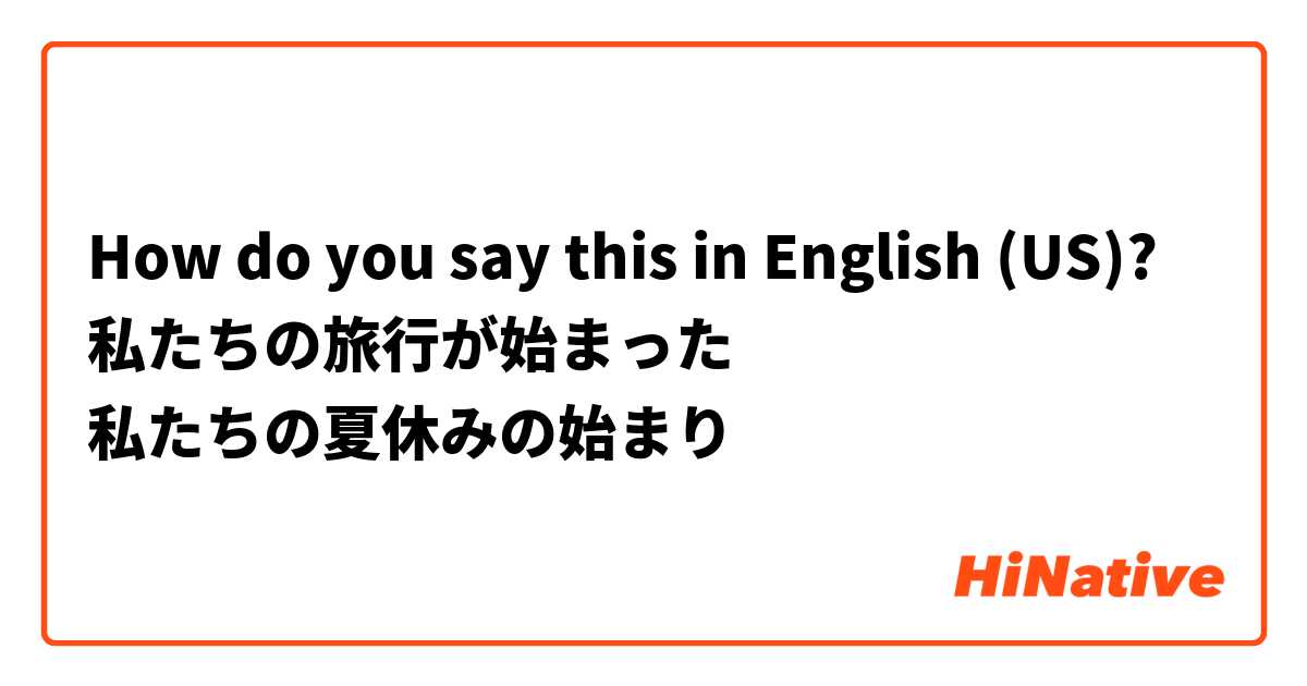 How do you say this in English (US)? 私たちの旅行が始まった
私たちの夏休みの始まり