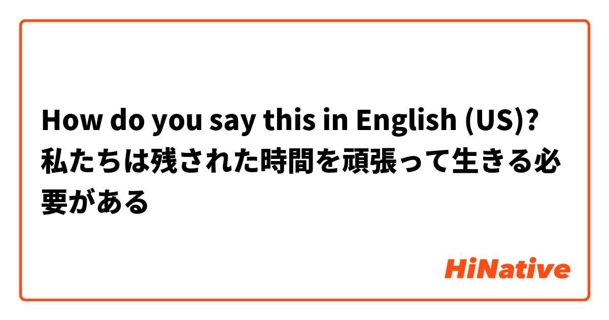 How do you say this in English (US)? 私たちは残された時間を頑張って生きる必要がある