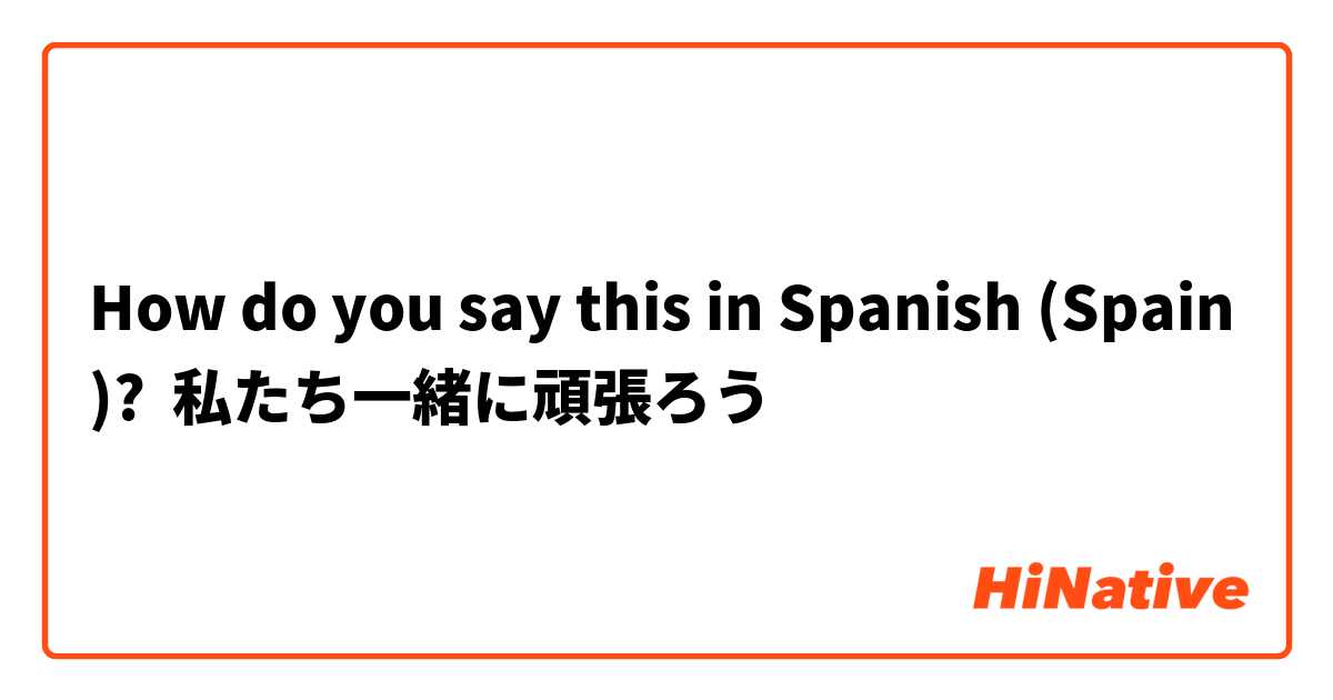How do you say this in Spanish (Spain)? 私たち一緒に頑張ろう