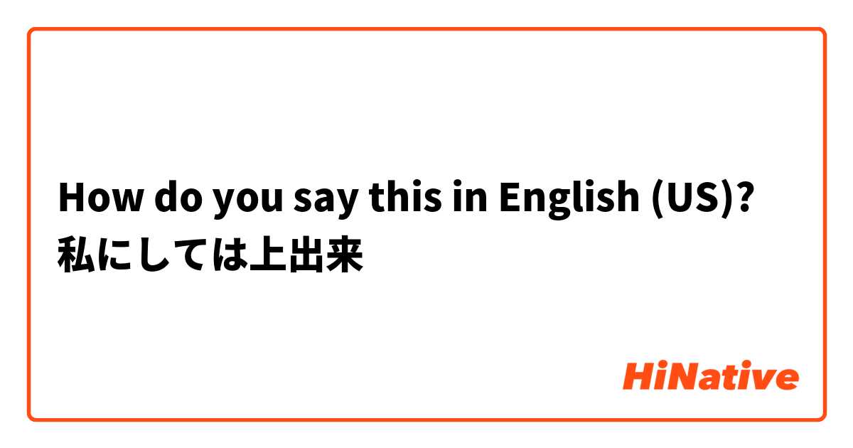 How do you say this in English (US)? 私にしては上出来