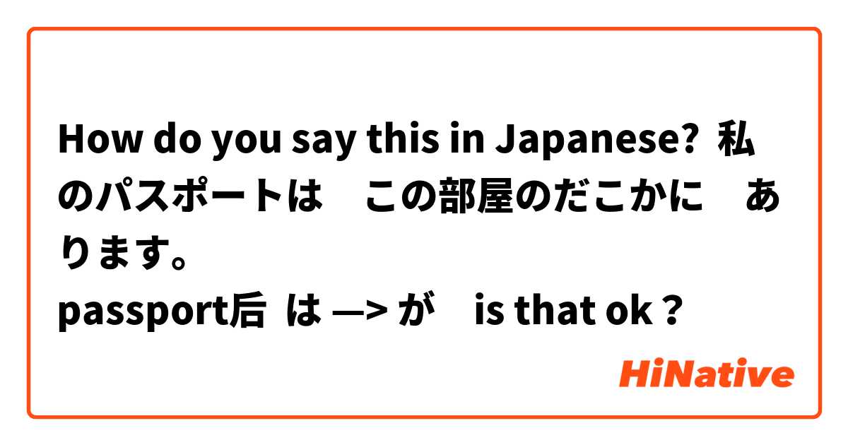 How do you say this in Japanese? 私のパスポートは　この部屋のだこかに　あります。
passport后  は —> が　is that ok？