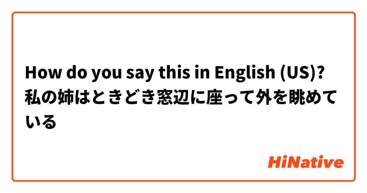How do you say this in English (US)? 私の姉はときどき窓辺に座って外を眺めている
