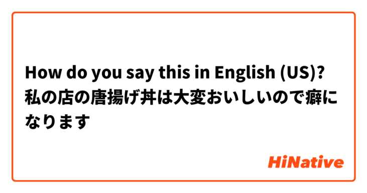 How do you say this in English (US)? 私の店の唐揚げ丼は大変おいしいので癖になります