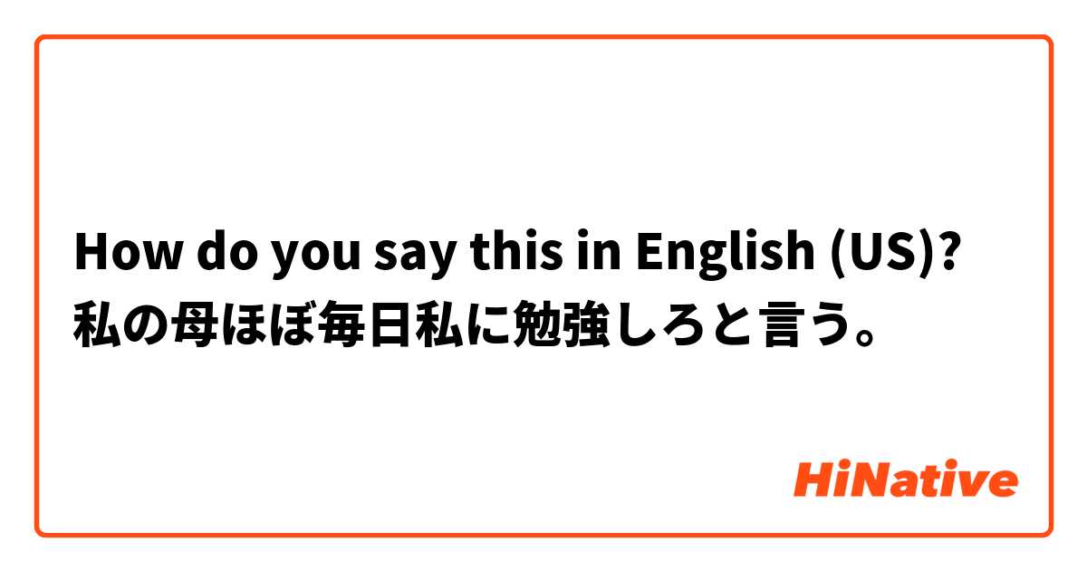 How do you say this in English (US)? 私の母ほぼ毎日私に勉強しろと言う。
