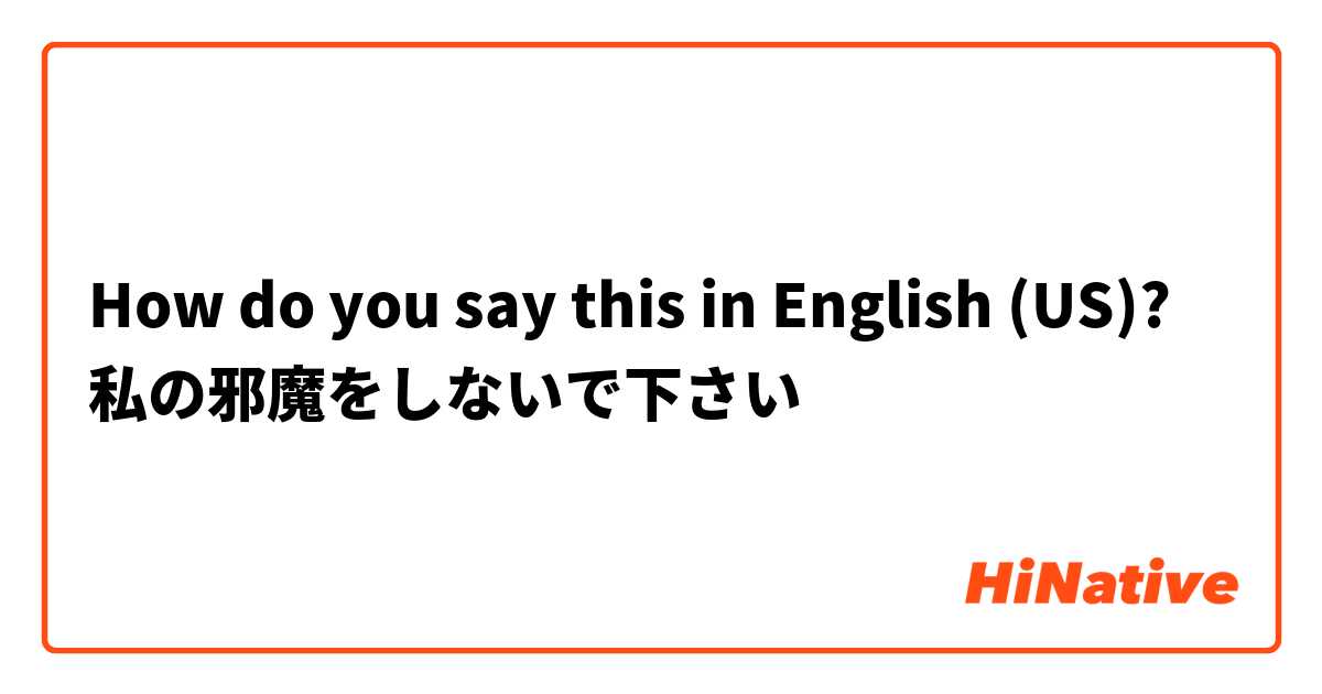 How do you say this in English (US)? 私の邪魔をしないで下さい