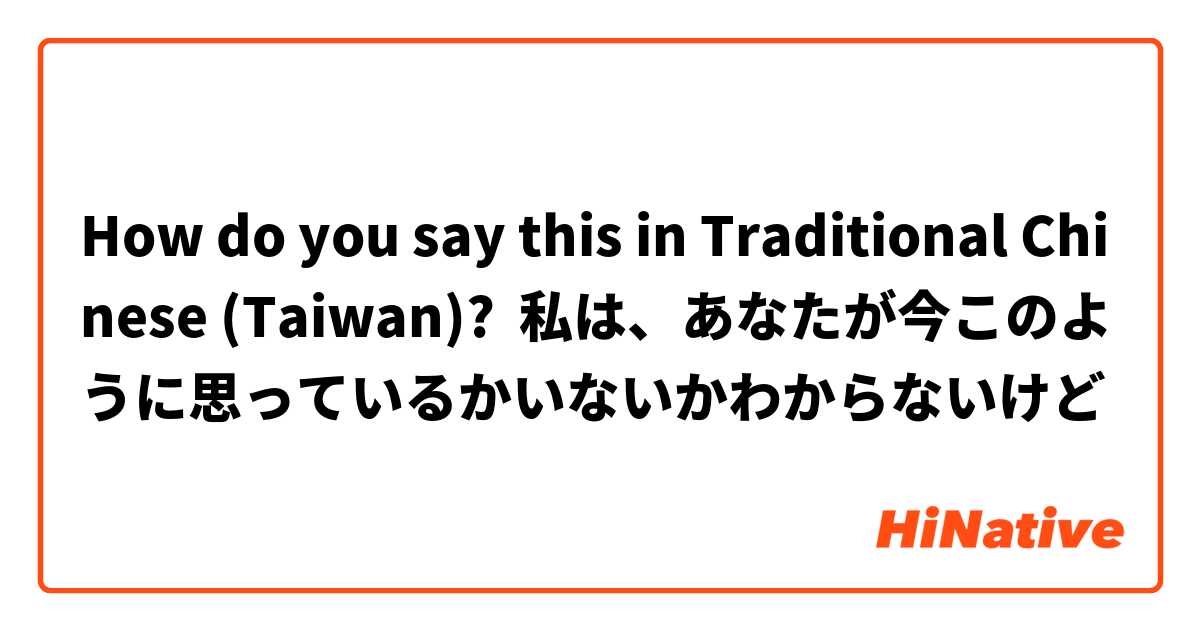 How do you say this in Traditional Chinese (Taiwan)? 私は、あなたが今このように思っているかいないかわからないけど