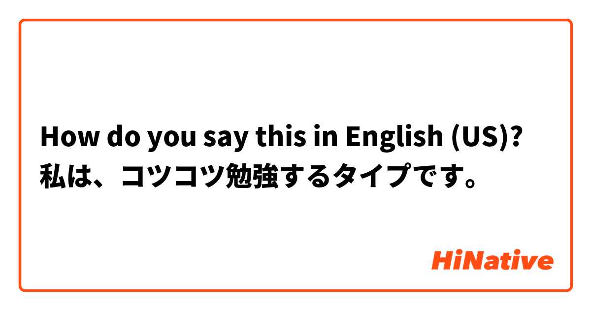 How do you say this in English (US)? 私は、コツコツ勉強するタイプです。
