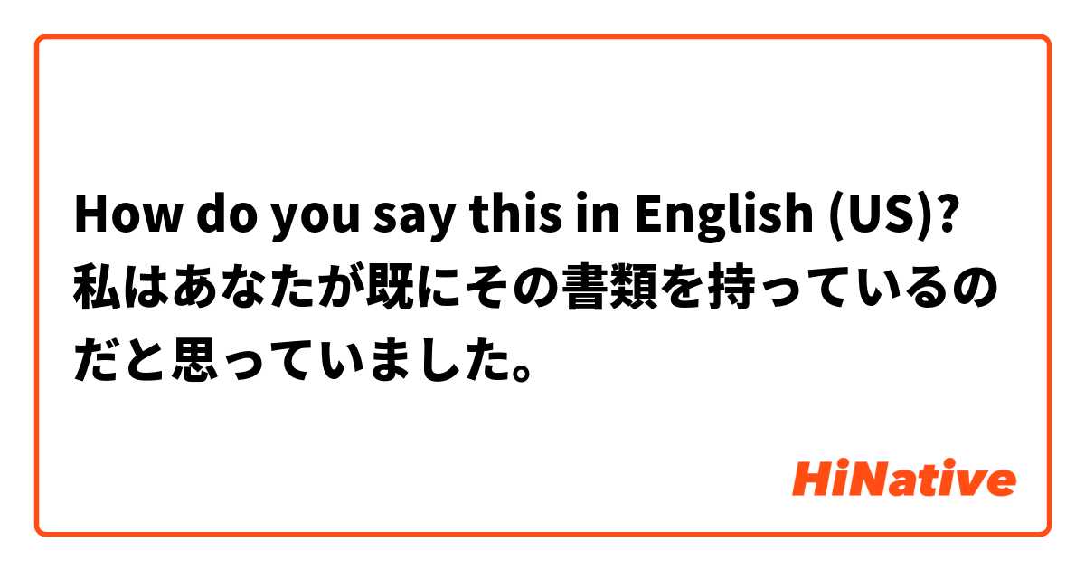 How do you say this in English (US)? 私はあなたが既にその書類を持っているのだと思っていました。