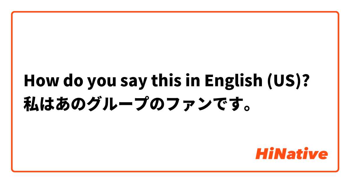 How do you say this in English (US)? 私はあのグループのファンです。