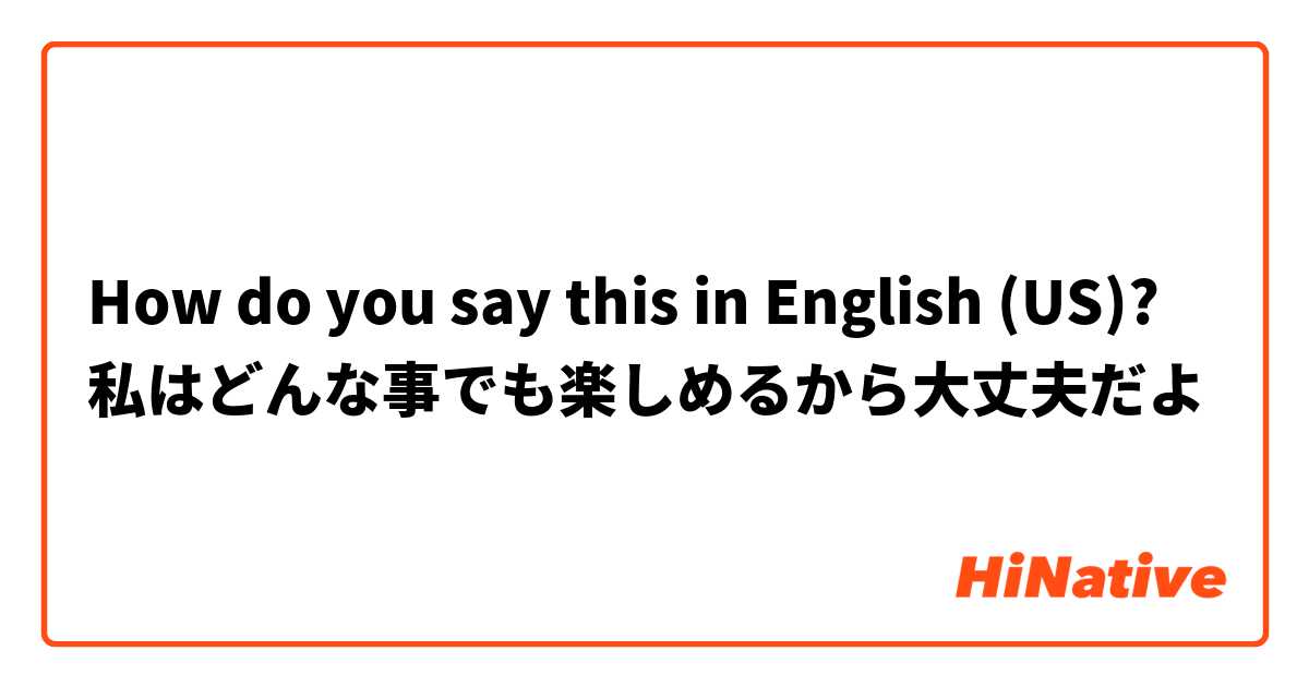 How do you say this in English (US)? 私はどんな事でも楽しめるから大丈夫だよ
